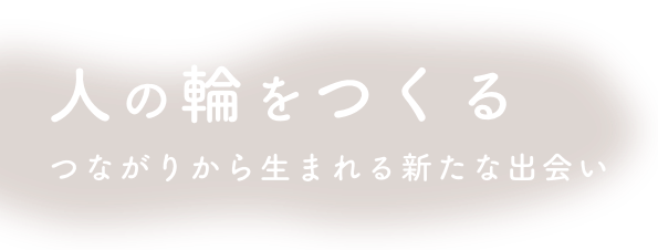 人の輪をつくる つながりから生まれる新たな出会い